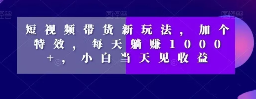 短视频带货新玩法，加个特效，每天躺赚1000+，小白当天见收益【揭秘】-火山资源库