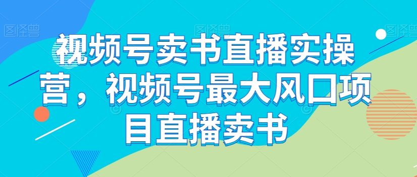 视频号卖书直播实操营，视频号最大风囗项目直播卖书-火山资源库