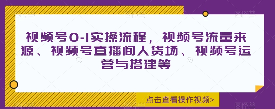 视频号0-1实操流程，视频号流量来源、视频号直播间人货场、视频号运营与搭建等-火山资源库
