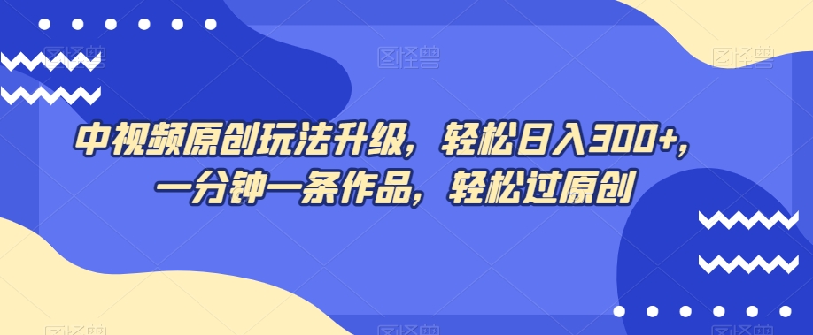 中视频原创玩法升级，轻松日入300+，一分钟一条作品，轻松过原创【揭秘】-火山资源库