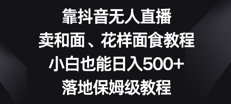 靠抖音无人直播，卖和面、花样面试教程，小白也能日入500+，落地保姆级教程【揭秘】-火山资源库