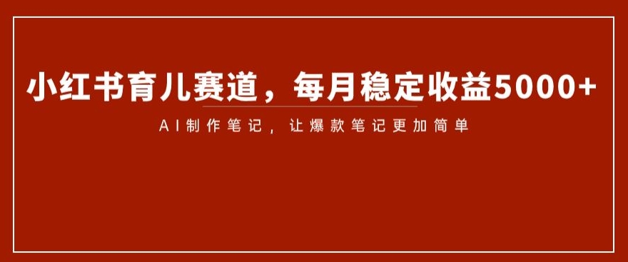 小红书育儿赛道，每月稳定收益5000+，AI制作笔记让爆款笔记更加简单【揭秘】-火山资源库