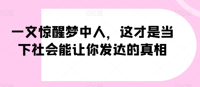 一文惊醒梦中人，这才是当下社会能让你发达的真相【公众号付费文章】-火山资源库