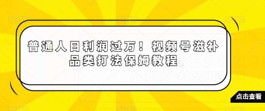 普通人日利润过万！视频号滋补品类打法保姆教程【揭秘】-火山资源库