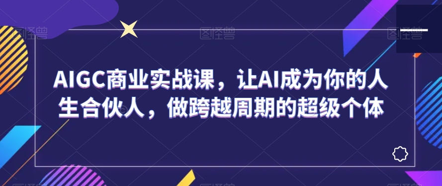 AIGC商业实战课，让AI成为你的人生合伙人，做跨越周期的超级个体-火山资源库