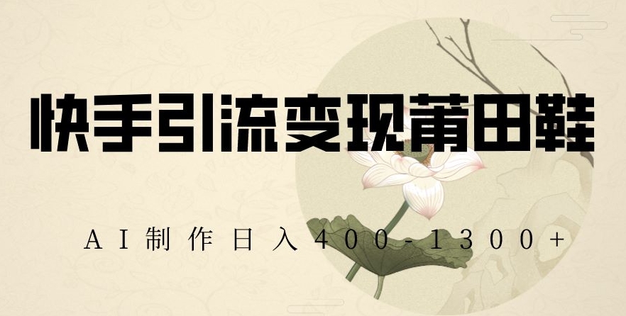 快手引流变现莆田鞋，AI制作日入400+【揭秘】-火山资源库