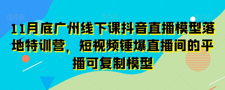 11月底广州线下课抖音直播模型落地特训营，短视频锤爆直播间的平播可复制模型-火山资源库