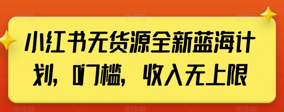 小红书无货源全新蓝海计划，0门槛，收入无上限【揭秘】-火山资源库