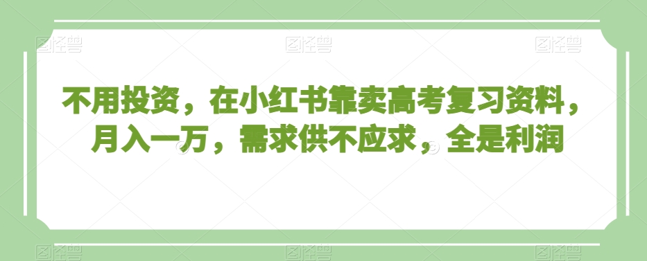不用投资，在小红书靠卖高考复习资料，月入一万，需求供不应求，全是利润【揭秘】-火山资源库