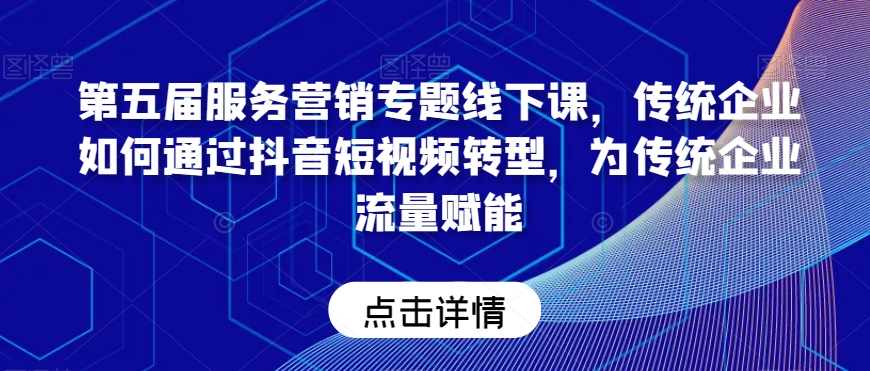 第五届服务营销专题线下课，传统企业如何通过抖音短视频转型，为传统企业流量赋能-火山资源库