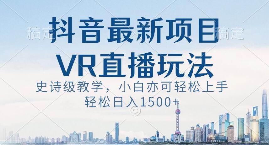 抖音最新VR直播玩法，史诗级教学，小白也可轻松上手轻松日入1500+【揭秘】-火山资源库