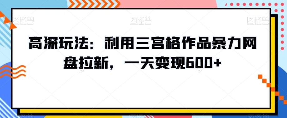 高深玩法：利用三宫格作品暴力网盘拉新，一天变现600+【揭秘】-火山资源库