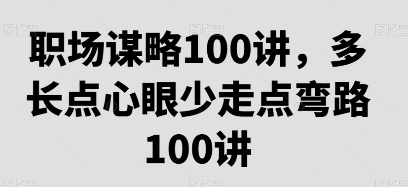 职场谋略100讲，多长点心眼少走点弯路-火山资源库