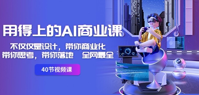 用得上的AI商业课：不仅仅是设计，带你商业化-带你思考-带你落地-全网最全-火山资源库