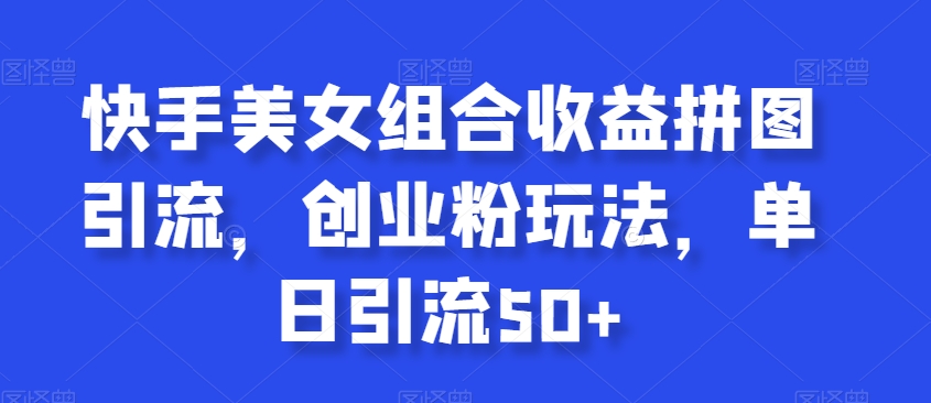 快手美女组合收益拼图引流，创业粉玩法，单日引流50+【揭秘】-火山资源库