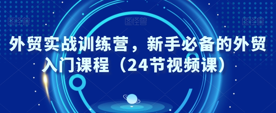 外贸实战训练营，新手必备的外贸入门课程（24节视频课）-火山资源库