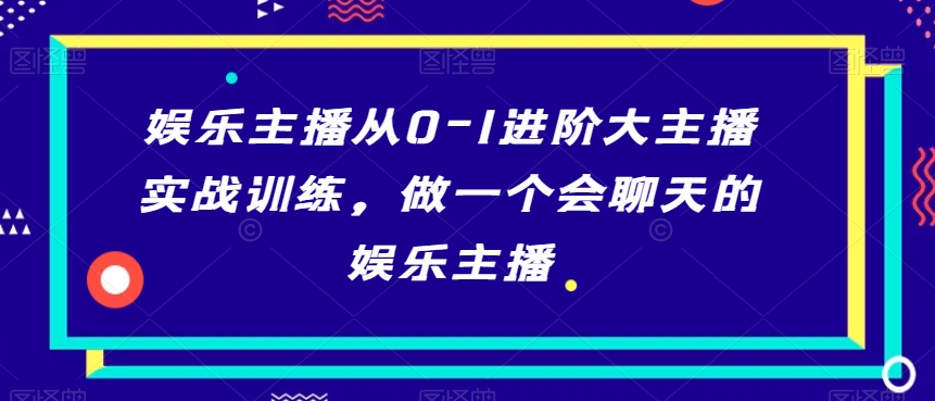 娱乐主播从0-1进阶大主播实战训练，做一个会聊天的娱乐主播-火山资源库