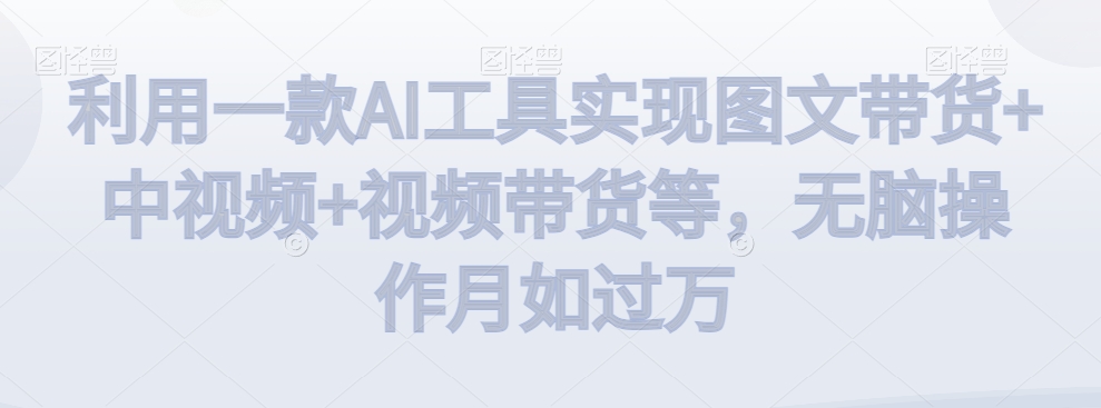 利用一款AI工具实现图文带货+中视频+视频带货等，无脑操作月如过万【揭秘】-火山资源库