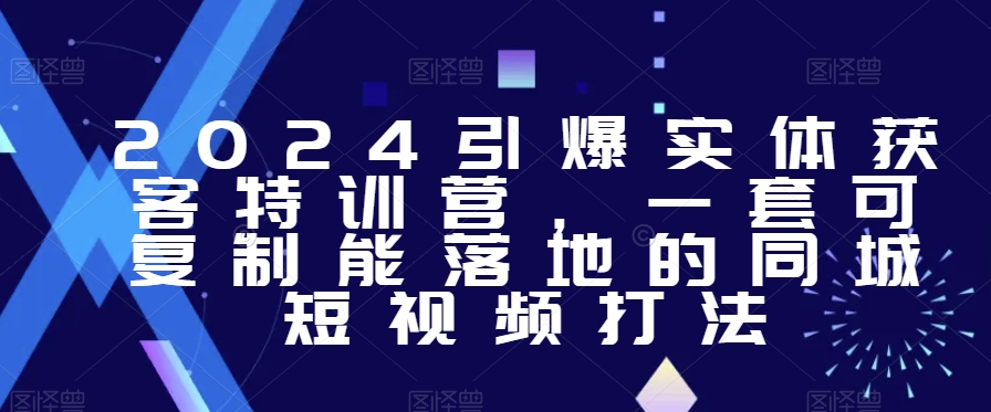 2024引爆实体获客特训营，​一套可复制能落地的同城短视频打法-火山资源库