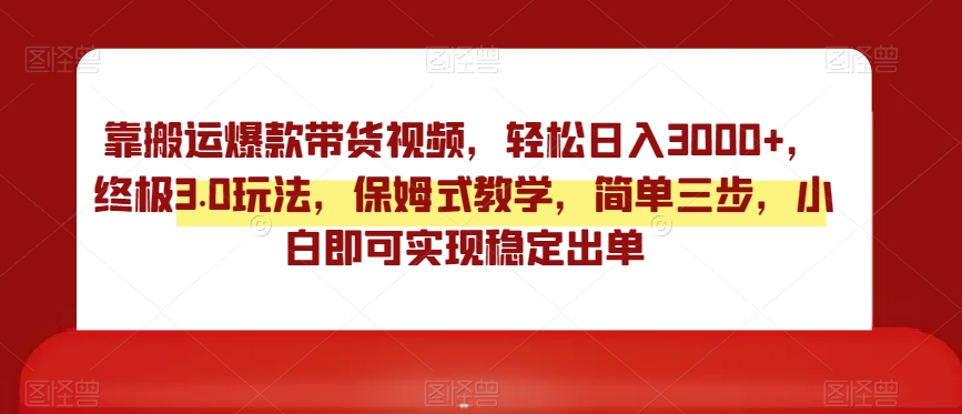 靠搬运爆款带货视频，轻松日入3000+，终极3.0玩法，保姆式教学，简单三步，小白即可实现稳定出单【揭秘】-火山资源库
