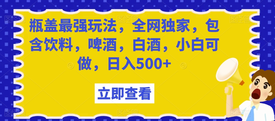 瓶盖最强玩法，全网独家，包含饮料，啤酒，白酒，小白可做，日入500+【揭秘】-火山资源库