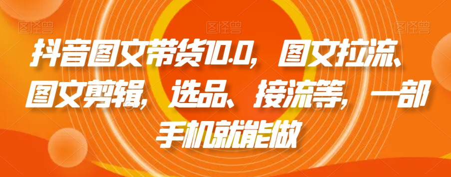抖音图文带货10.0，图文拉流、图文剪辑，选品、接流等，一部手机就能做-火山资源库