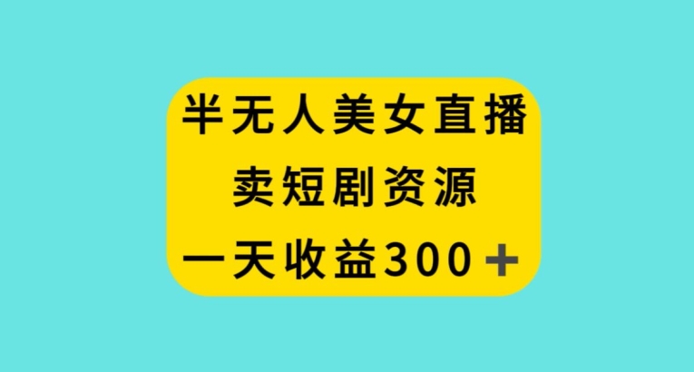 半无人美女直播，卖短剧资源，一天收益300+【揭秘】-火山资源库