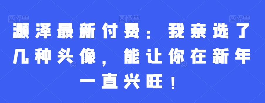 灏泽最新付费：我亲选了几种头像，能让你在新年一直兴旺！-火山资源库
