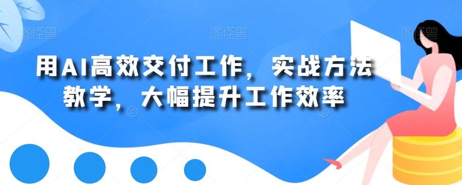 用AI高效交付工作，实战方法教学，大幅提升工作效率-火山资源库