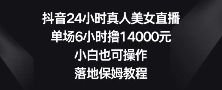 抖音24小时真人美女直播，单场6小时撸14000元，小白也可操作，落地保姆教程【揭秘】-火山资源库