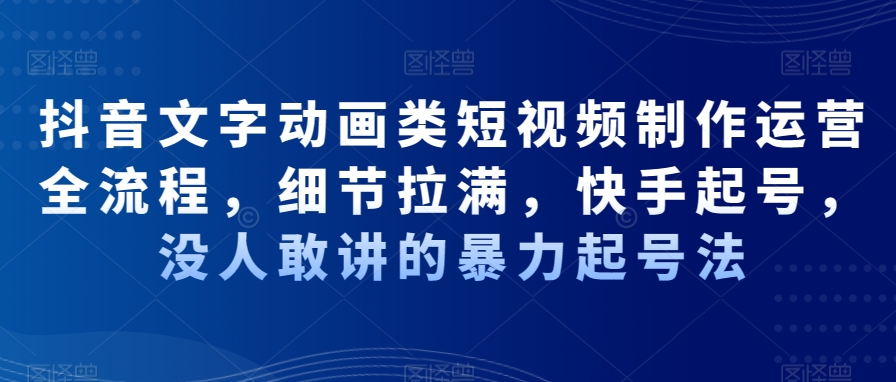 抖音文字动画类短视频制作运营全流程，细节拉满，快手起号，没人敢讲的暴力起号法-火山资源库