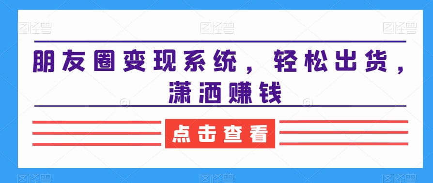 朋友圈变现系统，轻松出货，潇洒赚钱-火山资源库