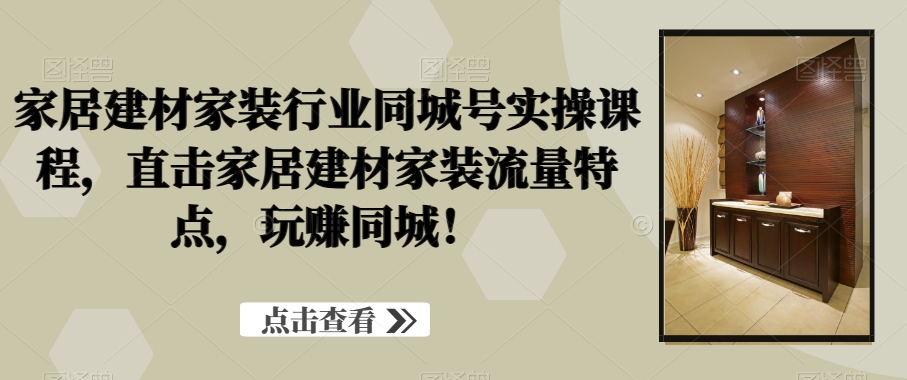 家居建材家装行业同城号实操课程，直击家居建材家装流量特点，玩赚同城！-火山资源库
