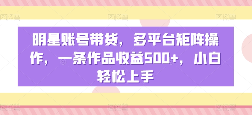 明星账号带货，多平台矩阵操作，一条作品收益500+，小白轻松上手【揭秘】-火山资源库