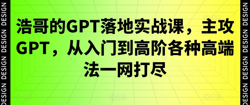 浩哥的GPT落地实战课，主攻GPT，从入门到高阶各种高端法一网打尽-火山资源库