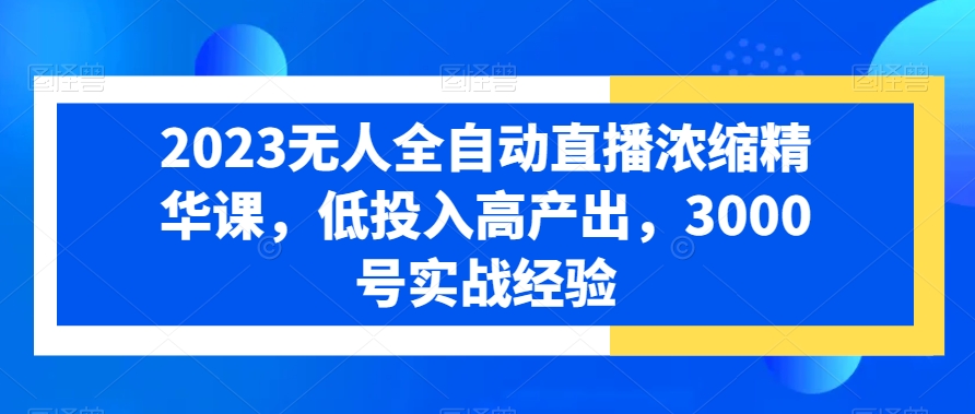 2023无人全自动直播浓缩精华课，低投入高产出，3000号实战经验-火山资源库