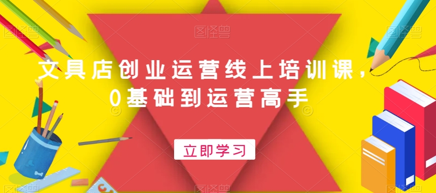 文具店创业运营线上培训课，0基础到运营高手-火山资源库