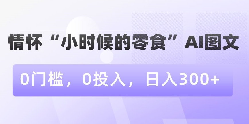 情怀“小时候的零食”AI图文，0门槛，0投入，日入300+【揭秘】-火山资源库