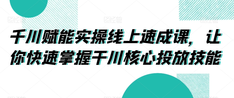 千川赋能实操线上速成课，让你快速掌握干川核心投放技能-火山资源库