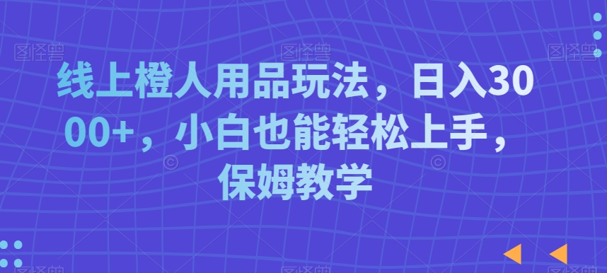 线上橙人用品玩法，日入3000+，小白也能轻松上手，保姆教学【揭秘】-火山资源库