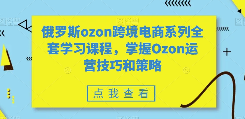 俄罗斯ozon跨境电商系列全套学习课程，掌握Ozon运营技巧和策略-火山资源库
