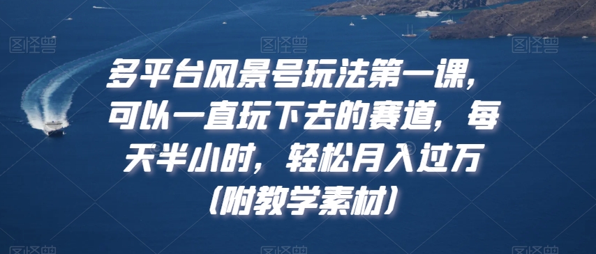 多平台风景号玩法第一课，可以一直玩下去的赛道，每天半小时，轻松月入过万（附教学素材）【揭秘】-火山资源库