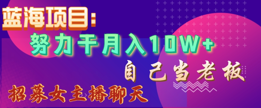 蓝海项目，努力干月入10W+，自己当老板，女主播招聘【揭秘】-火山资源库