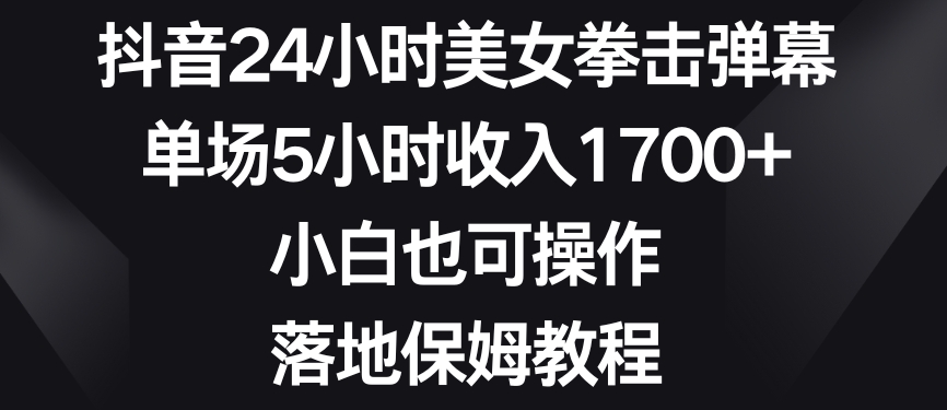 抖音24小时美女拳击弹幕，单场5小时收入1700+，小白也可操作，落地保姆教程【揭秘】-火山资源库