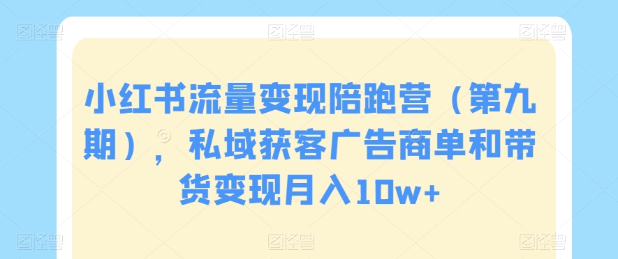 小红书流量变现陪跑营（第九期），私域获客广告商单和带货变现月入10w+-火山资源库