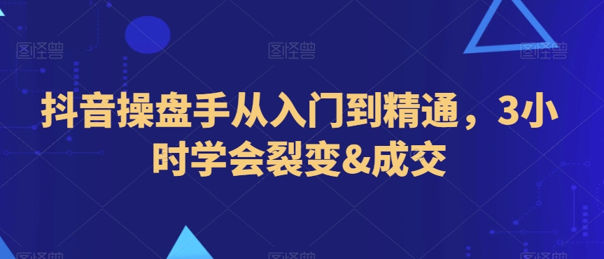 抖音操盘手从入门到精通，3小时学会裂变&成交-火山资源库