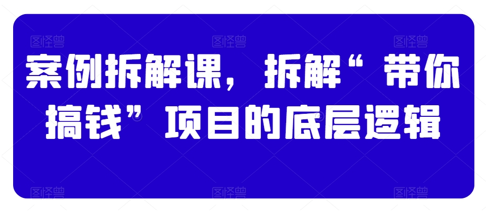 案例拆解课，拆解“带你搞钱”项目的底层逻辑-火山资源库