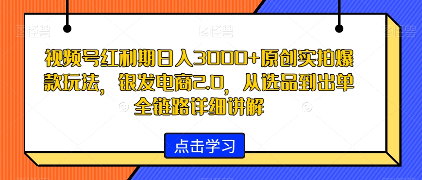 视频号红利期日入3000+原创实拍爆款玩法，银发电商2.0，从选品到出单全链路详细讲解【揭秘】-火山资源库