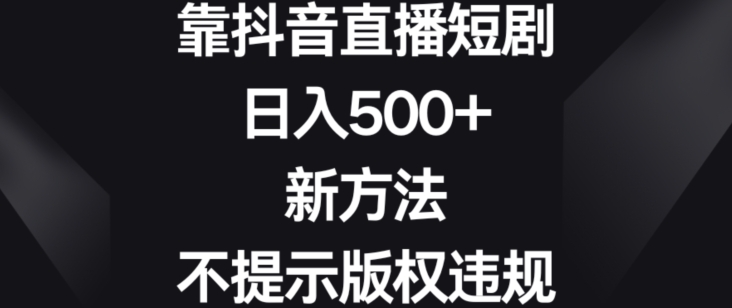 靠抖音直播短剧，日入500+，新方法、不提示版权违规【揭秘】-火山资源库