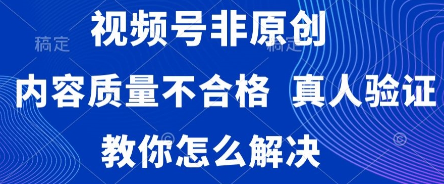 视频号非原创，内容质量不合格，真人验证，违规怎么解决【揭秘】-火山资源库